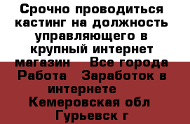 Срочно проводиться кастинг на должность управляющего в крупный интернет-магазин. - Все города Работа » Заработок в интернете   . Кемеровская обл.,Гурьевск г.